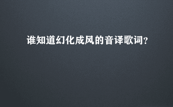 谁知道幻化成风的音译歌词？