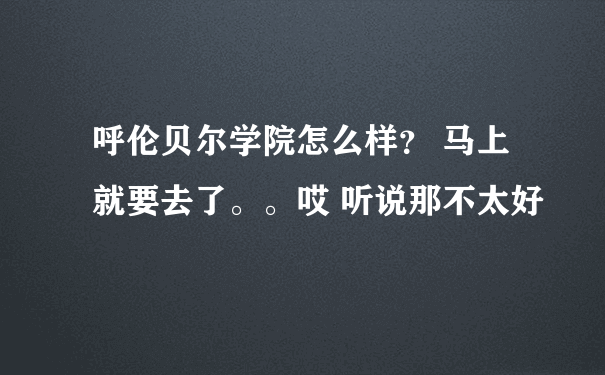 呼伦贝尔学院怎么样？ 马上就要去了。。哎 听说那不太好