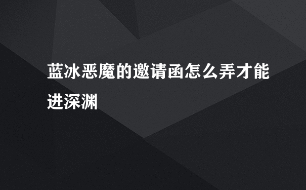 蓝冰恶魔的邀请函怎么弄才能进深渊