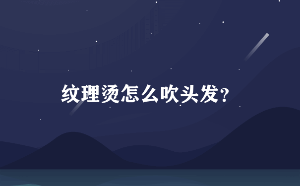 纹理烫怎么吹头发？