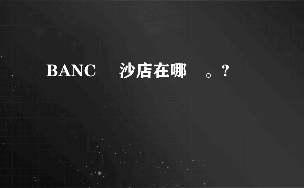 BANC 長沙店在哪裡。?