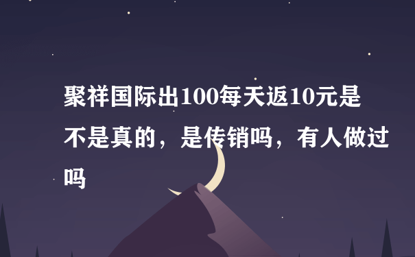 聚祥国际出100每天返10元是不是真的，是传销吗，有人做过吗