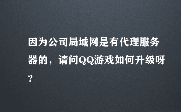 因为公司局域网是有代理服务器的，请问QQ游戏如何升级呀？