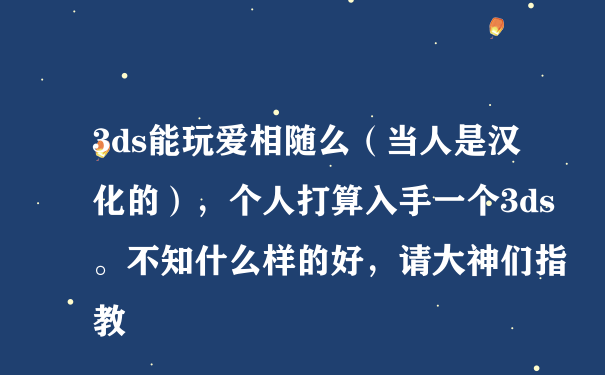 3ds能玩爱相随么（当人是汉化的），个人打算入手一个3ds。不知什么样的好，请大神们指教