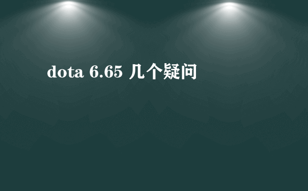 dota 6.65 几个疑问