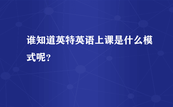 谁知道英特英语上课是什么模式呢？