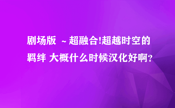 剧场版 ～超融合!超越时空的羁绊 大概什么时候汉化好啊？