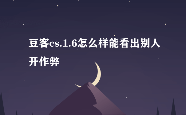 豆客cs.1.6怎么样能看出别人开作弊