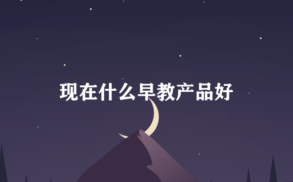 现在什么早教产品好