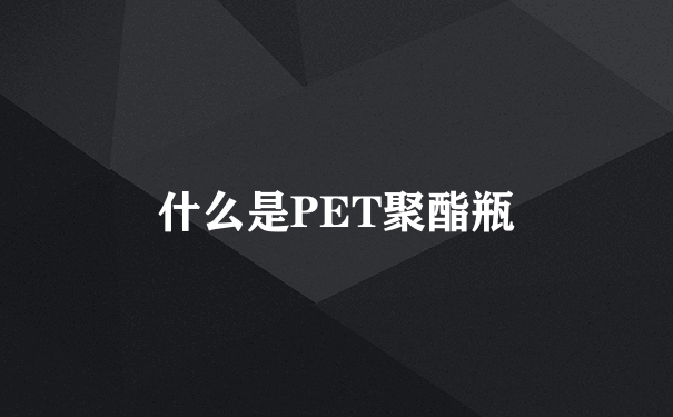 什么是PET聚酯瓶