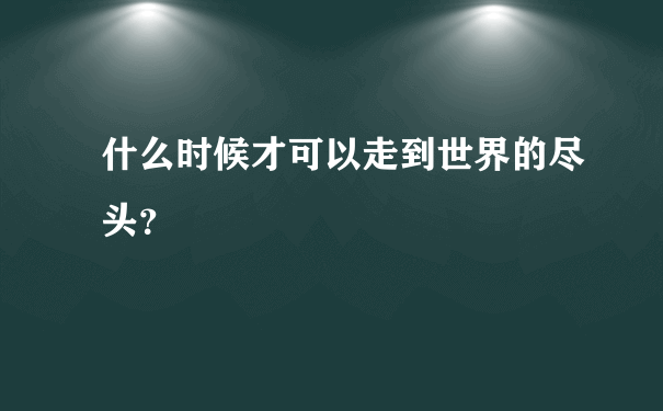 什么时候才可以走到世界的尽头？