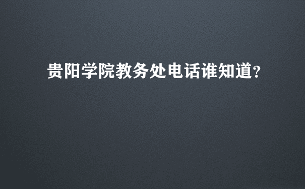 贵阳学院教务处电话谁知道？