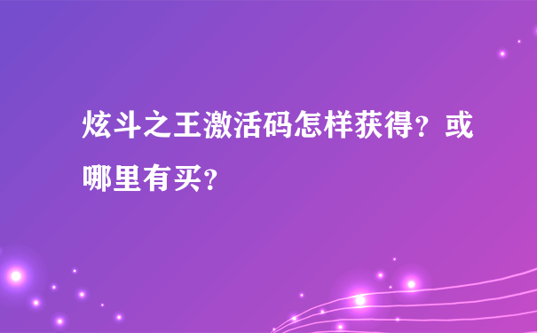 炫斗之王激活码怎样获得？或哪里有买？