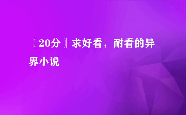 〖20分〗求好看，耐看的异界小说