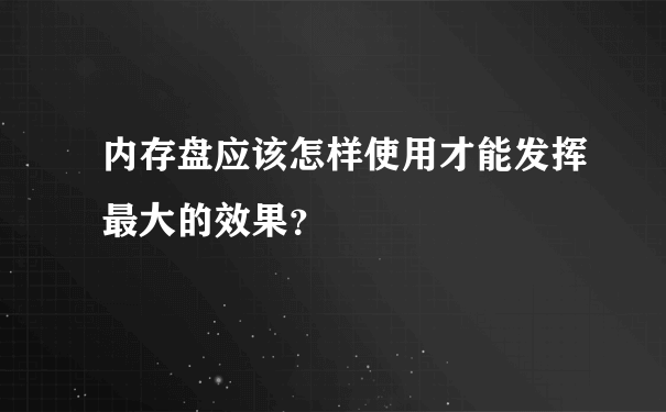 内存盘应该怎样使用才能发挥最大的效果？