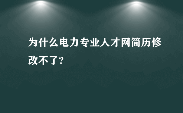 为什么电力专业人才网简历修改不了?