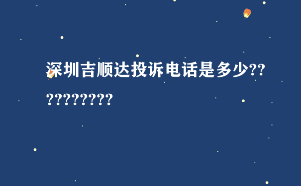 深圳吉顺达投诉电话是多少??????????