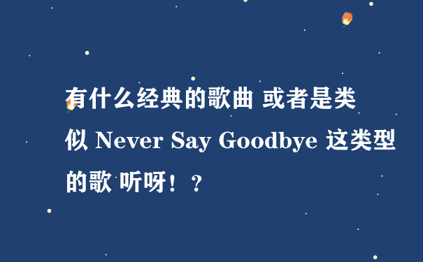 有什么经典的歌曲 或者是类似 Never Say Goodbye 这类型的歌 听呀！？