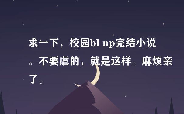 求一下，校园bl np完结小说。不要虐的，就是这样。麻烦亲了。