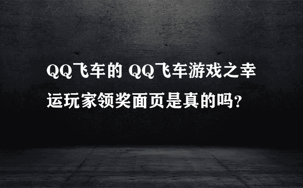 QQ飞车的 QQ飞车游戏之幸运玩家领奖面页是真的吗？