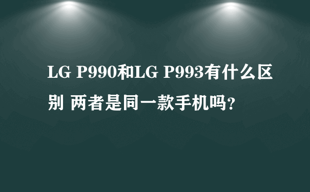 LG P990和LG P993有什么区别 两者是同一款手机吗？