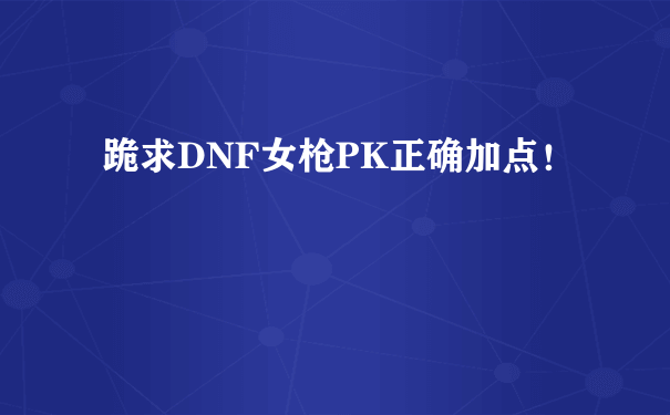 跪求DNF女枪PK正确加点！