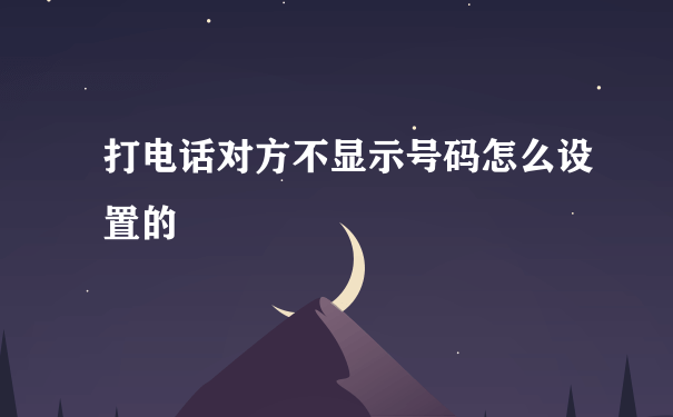 打电话对方不显示号码怎么设置的