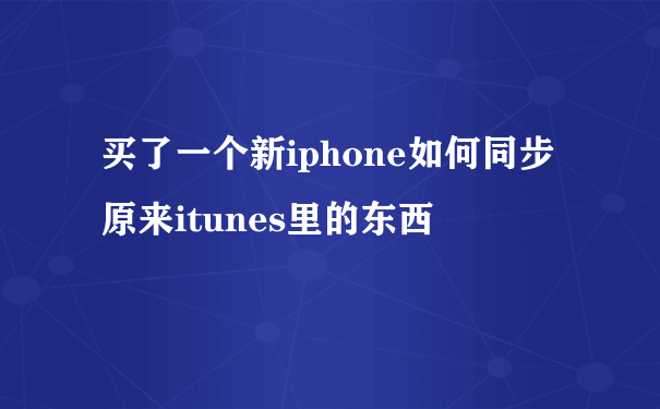 买了一个新iphone如何同步原来itunes里的东西