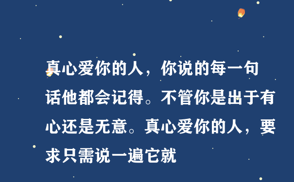 真心爱你的人，你说的每一句话他都会记得。不管你是出于有心还是无意。真心爱你的人，要求只需说一遍它就