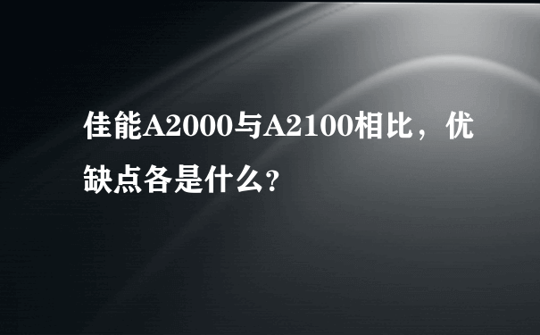 佳能A2000与A2100相比，优缺点各是什么？