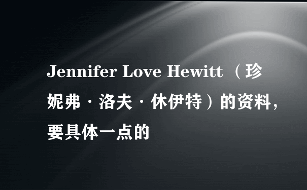 Jennifer Love Hewitt （珍妮弗·洛夫·休伊特）的资料，要具体一点的