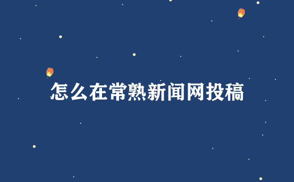 怎么在常熟新闻网投稿