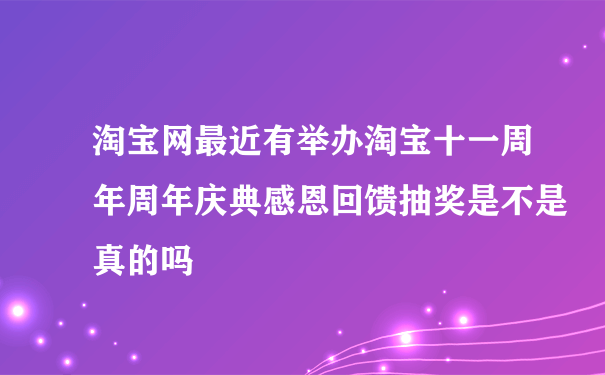 淘宝网最近有举办淘宝十一周年周年庆典感恩回馈抽奖是不是真的吗