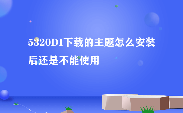 5320DI下载的主题怎么安装后还是不能使用