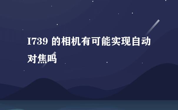 I739 的相机有可能实现自动对焦吗