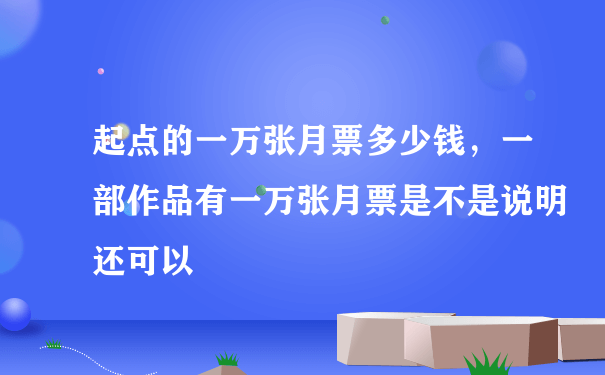 起点的一万张月票多少钱，一部作品有一万张月票是不是说明还可以