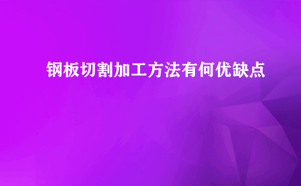 钢板切割加工方法有何优缺点