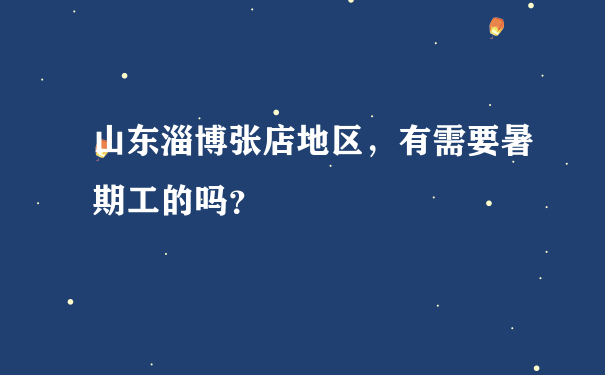 山东淄博张店地区，有需要暑期工的吗？