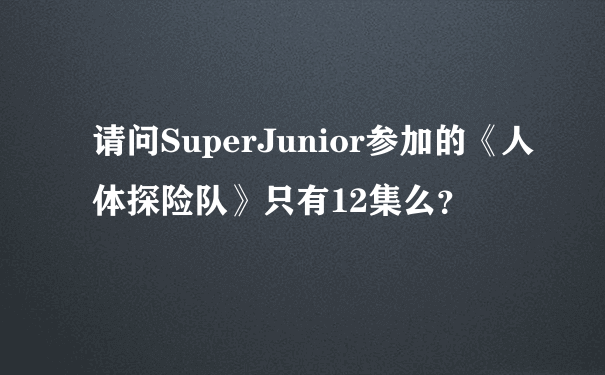 请问SuperJunior参加的《人体探险队》只有12集么？