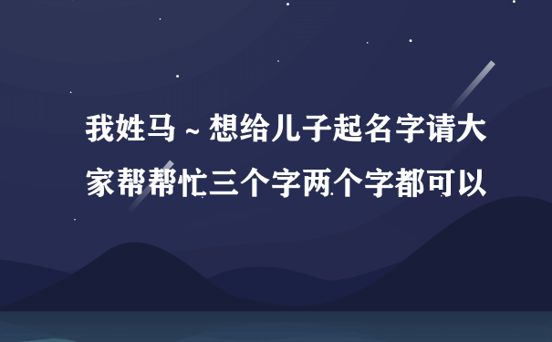 我姓马～想给儿子起名字请大家帮帮忙三个字两个字都可以