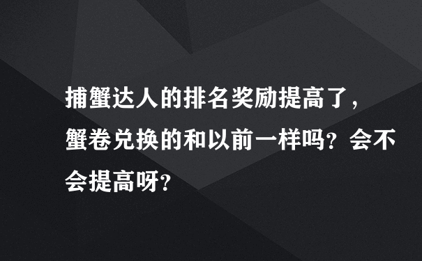 捕蟹达人的排名奖励提高了，蟹卷兑换的和以前一样吗？会不会提高呀？