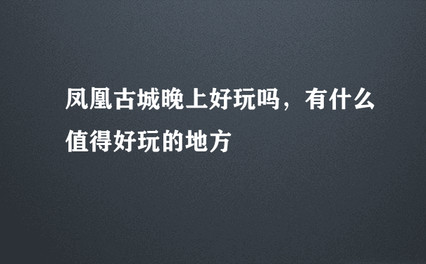 凤凰古城晚上好玩吗，有什么值得好玩的地方