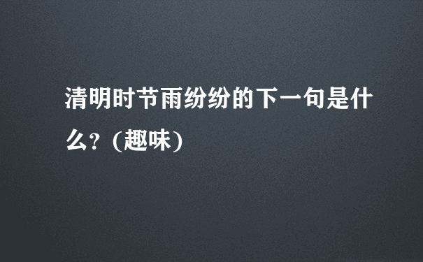 清明时节雨纷纷的下一句是什么？(趣味)