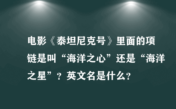 电影《泰坦尼克号》里面的项链是叫“海洋之心”还是“海洋之星”？英文名是什么？