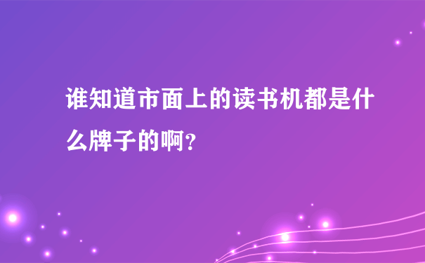 谁知道市面上的读书机都是什么牌子的啊？