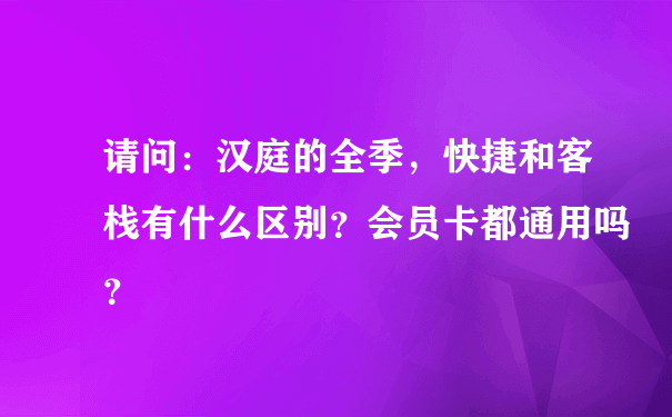 请问：汉庭的全季，快捷和客栈有什么区别？会员卡都通用吗？