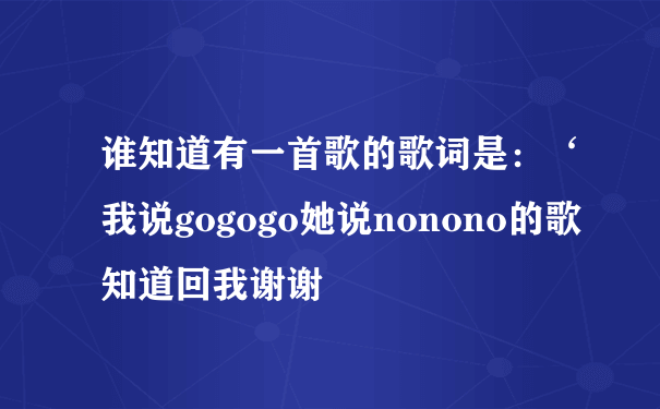 谁知道有一首歌的歌词是：‘我说gogogo她说nonono的歌 知道回我谢谢