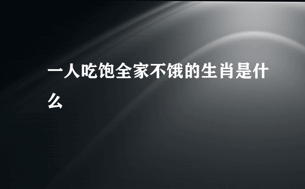 一人吃饱全家不饿的生肖是什么