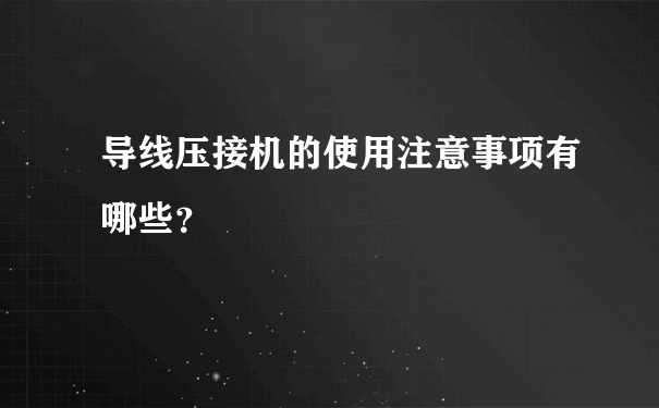 导线压接机的使用注意事项有哪些？