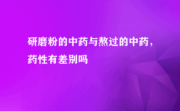 研磨粉的中药与熬过的中药，药性有差别吗